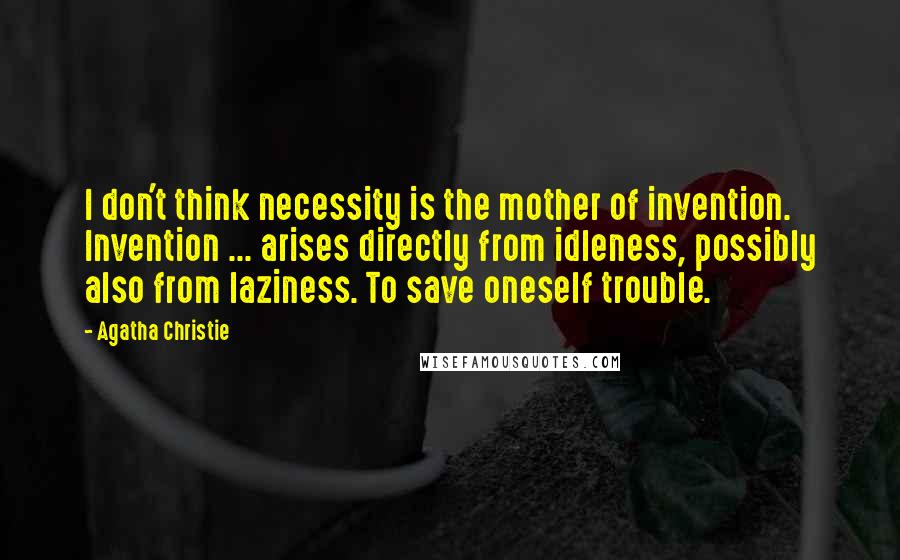 Agatha Christie Quotes: I don't think necessity is the mother of invention. Invention ... arises directly from idleness, possibly also from laziness. To save oneself trouble.