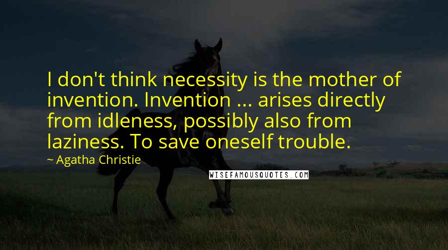 Agatha Christie Quotes: I don't think necessity is the mother of invention. Invention ... arises directly from idleness, possibly also from laziness. To save oneself trouble.