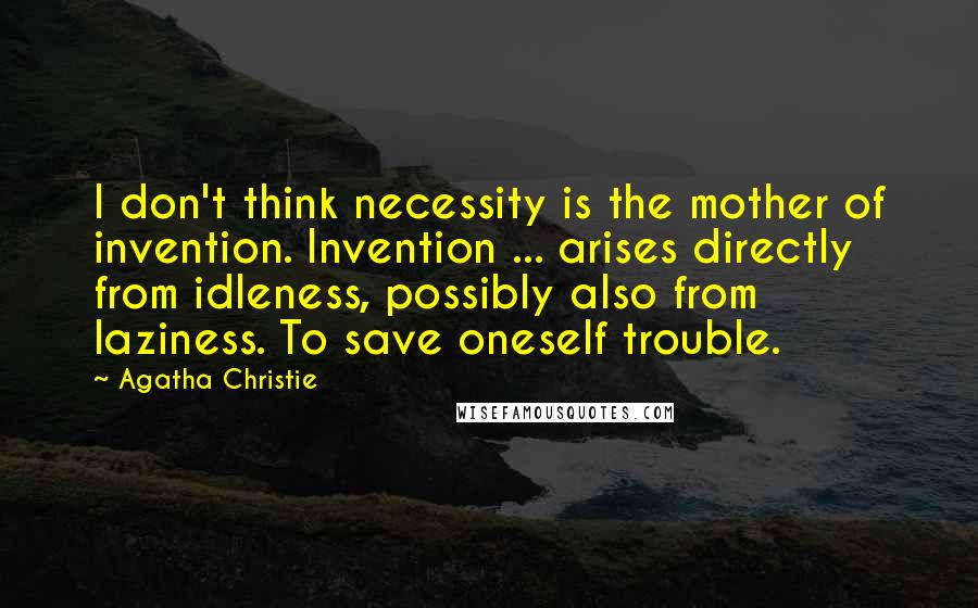Agatha Christie Quotes: I don't think necessity is the mother of invention. Invention ... arises directly from idleness, possibly also from laziness. To save oneself trouble.