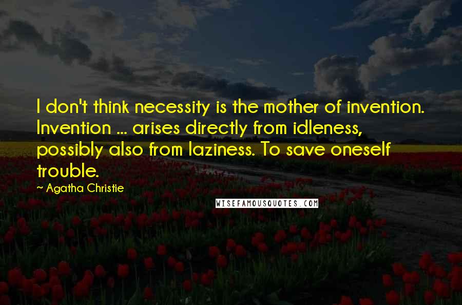 Agatha Christie Quotes: I don't think necessity is the mother of invention. Invention ... arises directly from idleness, possibly also from laziness. To save oneself trouble.