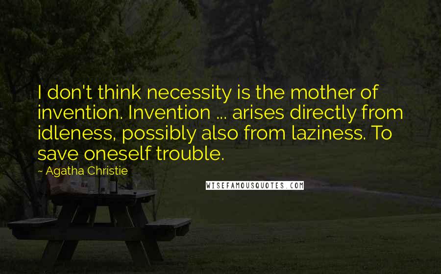 Agatha Christie Quotes: I don't think necessity is the mother of invention. Invention ... arises directly from idleness, possibly also from laziness. To save oneself trouble.