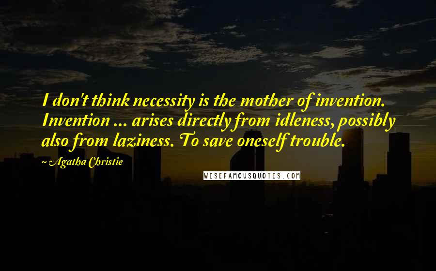 Agatha Christie Quotes: I don't think necessity is the mother of invention. Invention ... arises directly from idleness, possibly also from laziness. To save oneself trouble.