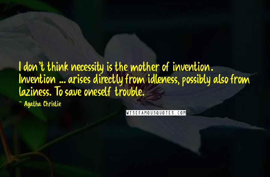 Agatha Christie Quotes: I don't think necessity is the mother of invention. Invention ... arises directly from idleness, possibly also from laziness. To save oneself trouble.