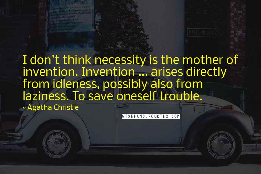 Agatha Christie Quotes: I don't think necessity is the mother of invention. Invention ... arises directly from idleness, possibly also from laziness. To save oneself trouble.