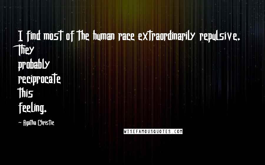 Agatha Christie Quotes: I find most of the human race extraordinarily repulsive. They probably reciprocate this feeling.