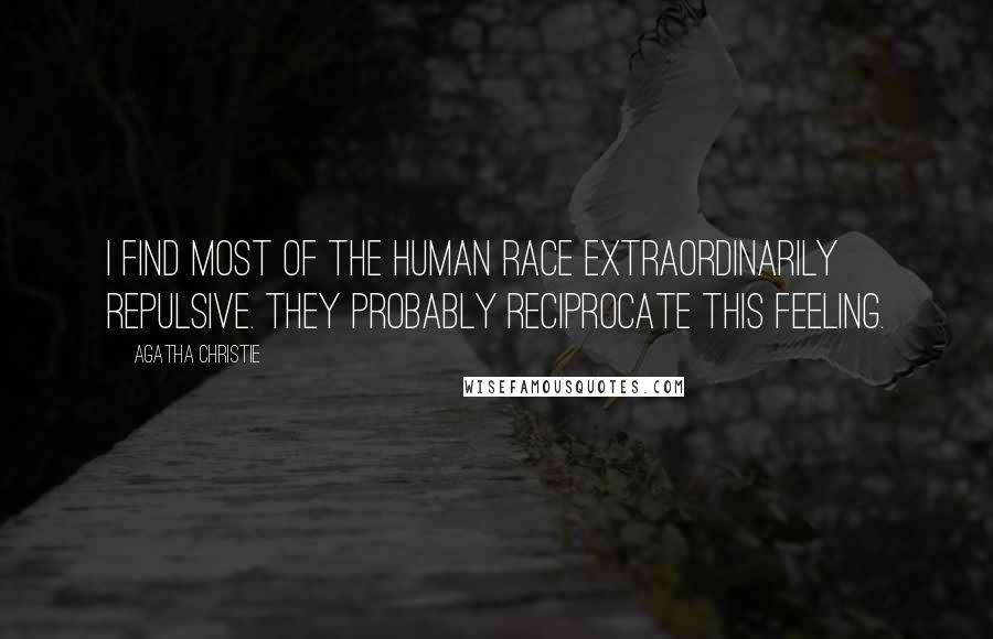 Agatha Christie Quotes: I find most of the human race extraordinarily repulsive. They probably reciprocate this feeling.