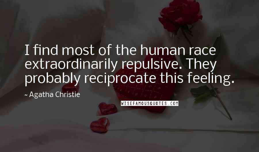 Agatha Christie Quotes: I find most of the human race extraordinarily repulsive. They probably reciprocate this feeling.