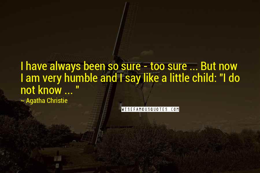 Agatha Christie Quotes: I have always been so sure - too sure ... But now I am very humble and I say like a little child: "I do not know ... "