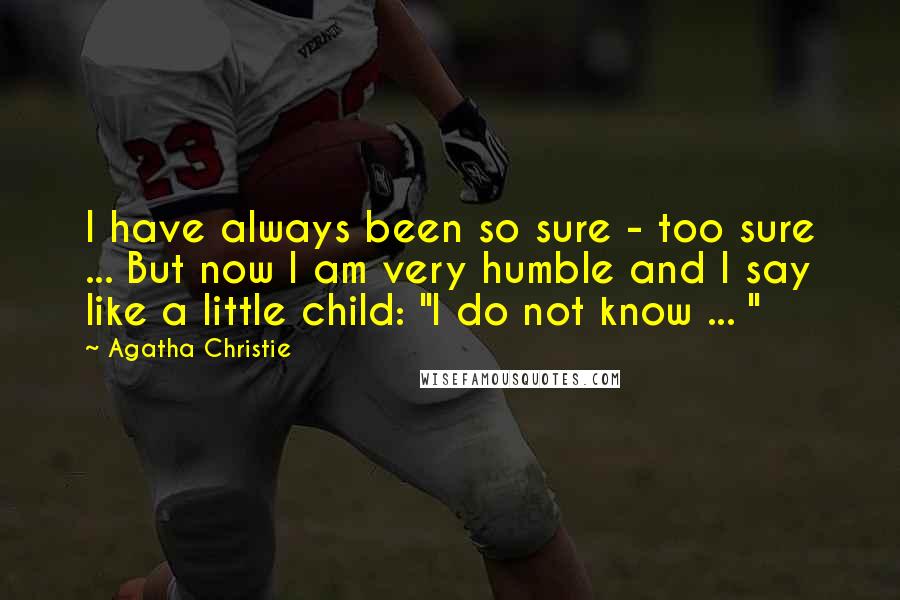 Agatha Christie Quotes: I have always been so sure - too sure ... But now I am very humble and I say like a little child: "I do not know ... "