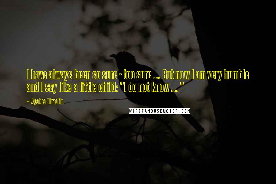 Agatha Christie Quotes: I have always been so sure - too sure ... But now I am very humble and I say like a little child: "I do not know ... "