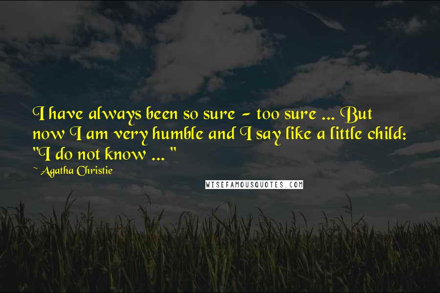 Agatha Christie Quotes: I have always been so sure - too sure ... But now I am very humble and I say like a little child: "I do not know ... "