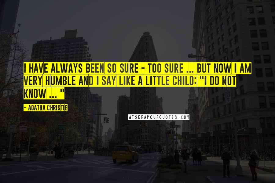 Agatha Christie Quotes: I have always been so sure - too sure ... But now I am very humble and I say like a little child: "I do not know ... "