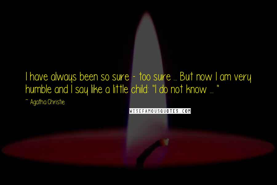 Agatha Christie Quotes: I have always been so sure - too sure ... But now I am very humble and I say like a little child: "I do not know ... "