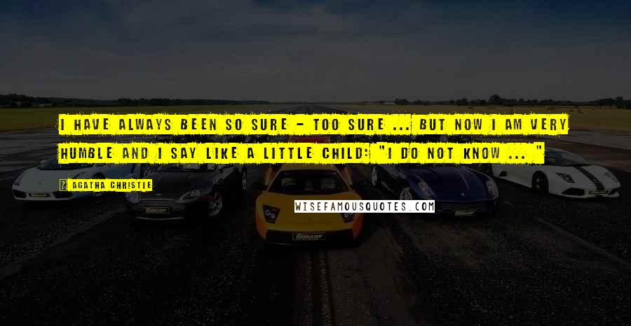 Agatha Christie Quotes: I have always been so sure - too sure ... But now I am very humble and I say like a little child: "I do not know ... "