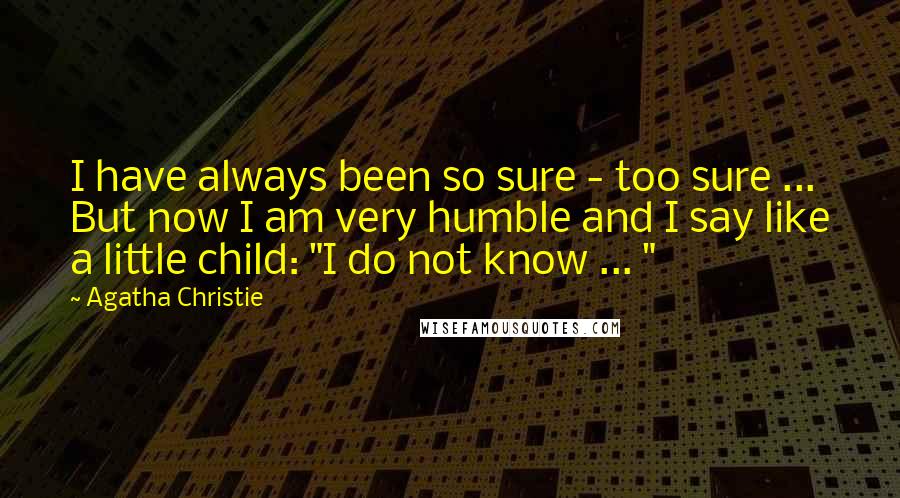 Agatha Christie Quotes: I have always been so sure - too sure ... But now I am very humble and I say like a little child: "I do not know ... "