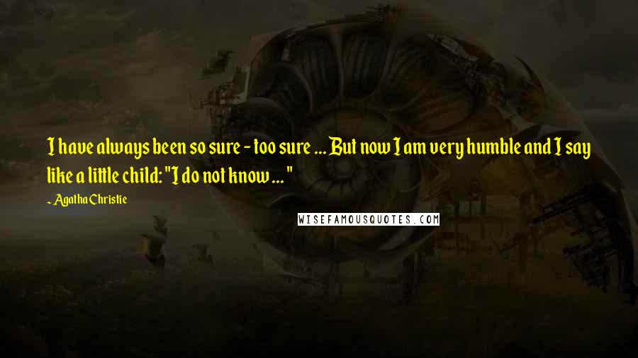 Agatha Christie Quotes: I have always been so sure - too sure ... But now I am very humble and I say like a little child: "I do not know ... "