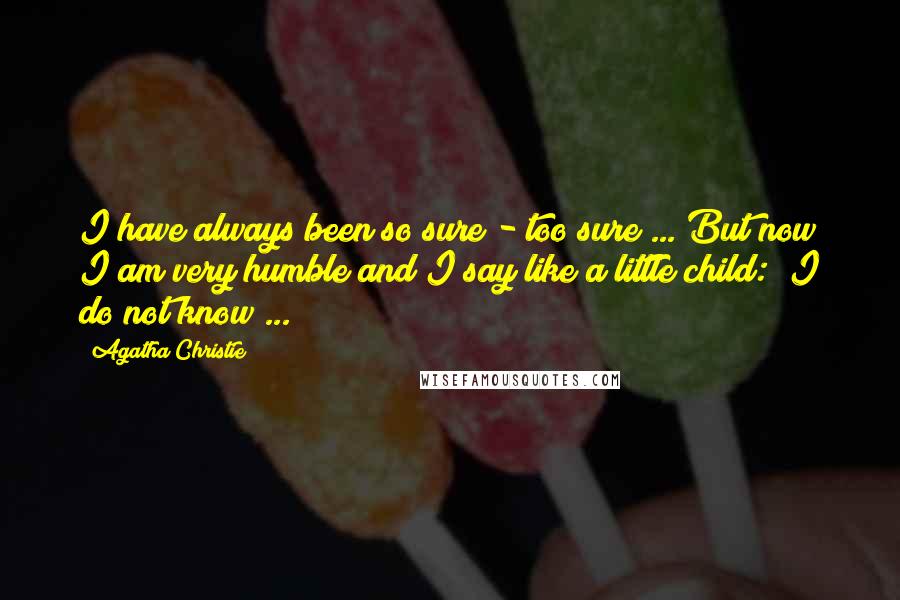 Agatha Christie Quotes: I have always been so sure - too sure ... But now I am very humble and I say like a little child: "I do not know ... "