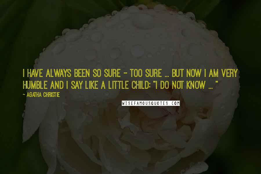 Agatha Christie Quotes: I have always been so sure - too sure ... But now I am very humble and I say like a little child: "I do not know ... "