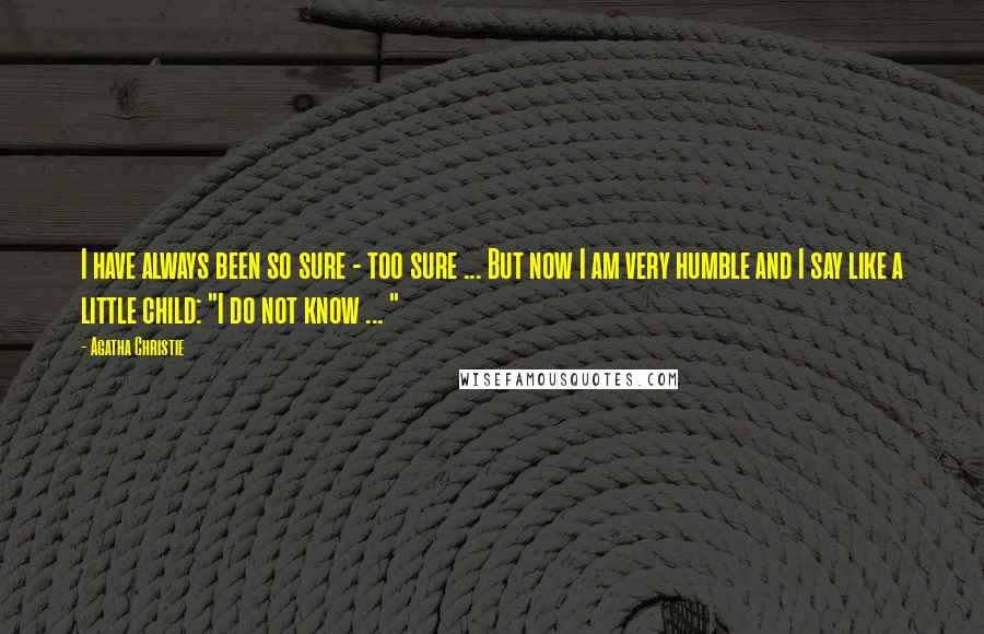 Agatha Christie Quotes: I have always been so sure - too sure ... But now I am very humble and I say like a little child: "I do not know ... "