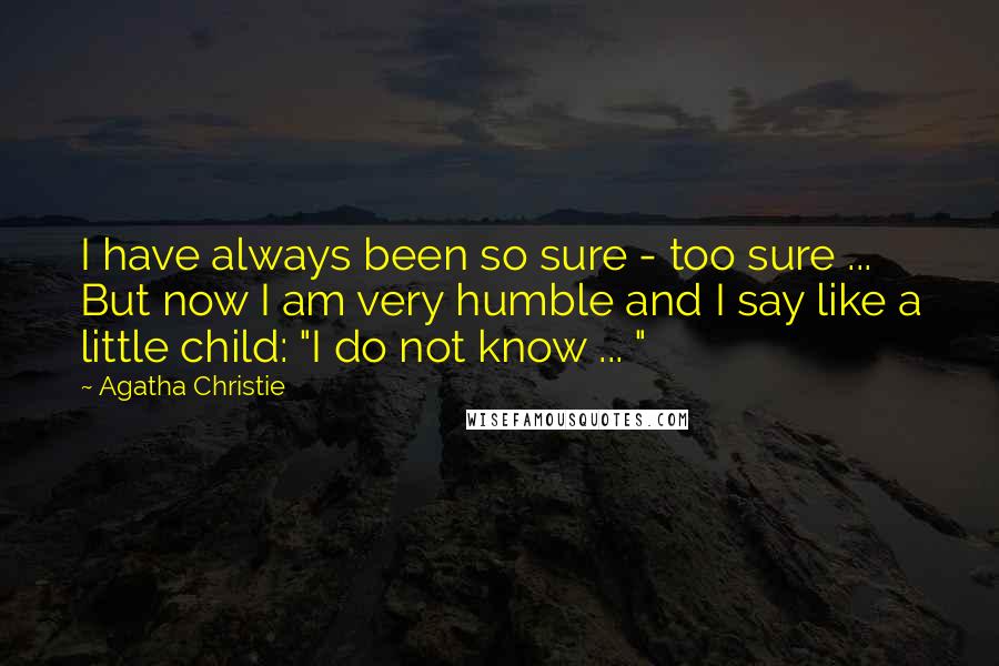 Agatha Christie Quotes: I have always been so sure - too sure ... But now I am very humble and I say like a little child: "I do not know ... "