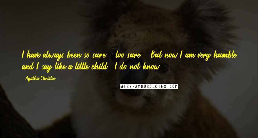 Agatha Christie Quotes: I have always been so sure - too sure ... But now I am very humble and I say like a little child: "I do not know ... "