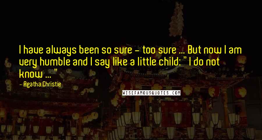 Agatha Christie Quotes: I have always been so sure - too sure ... But now I am very humble and I say like a little child: "I do not know ... "