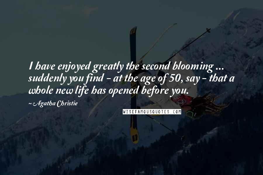 Agatha Christie Quotes: I have enjoyed greatly the second blooming ... suddenly you find - at the age of 50, say - that a whole new life has opened before you.