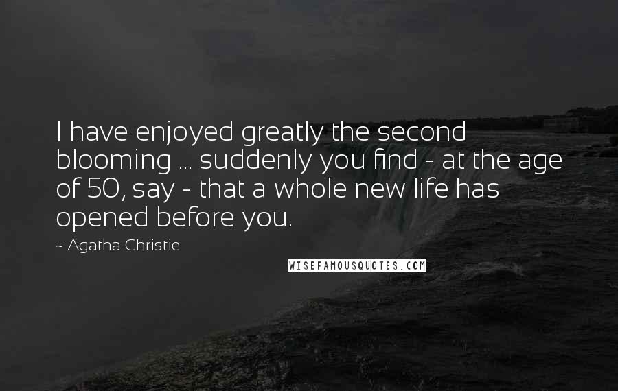 Agatha Christie Quotes: I have enjoyed greatly the second blooming ... suddenly you find - at the age of 50, say - that a whole new life has opened before you.