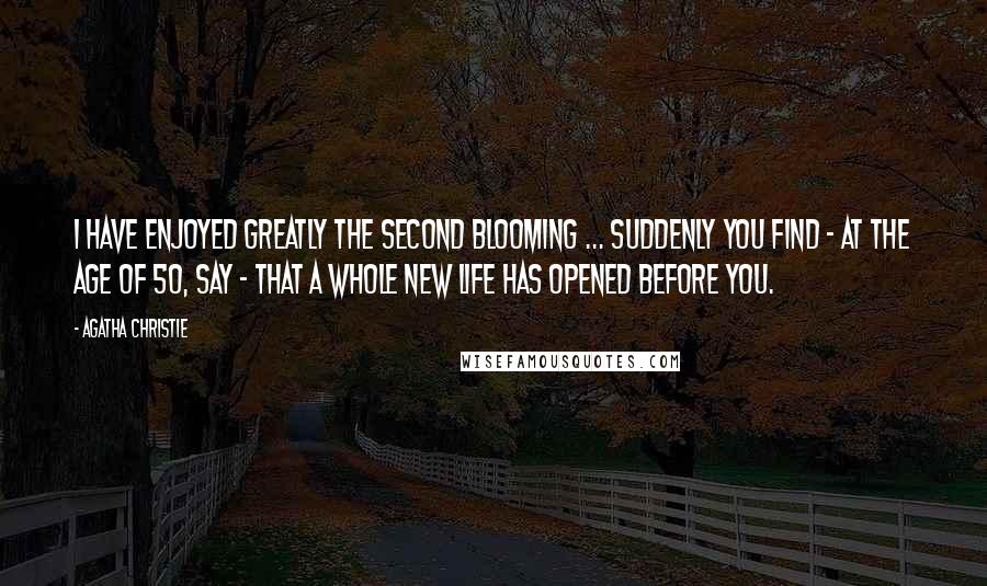 Agatha Christie Quotes: I have enjoyed greatly the second blooming ... suddenly you find - at the age of 50, say - that a whole new life has opened before you.