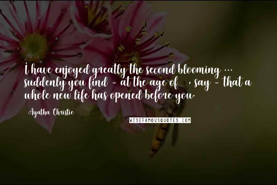 Agatha Christie Quotes: I have enjoyed greatly the second blooming ... suddenly you find - at the age of 50, say - that a whole new life has opened before you.