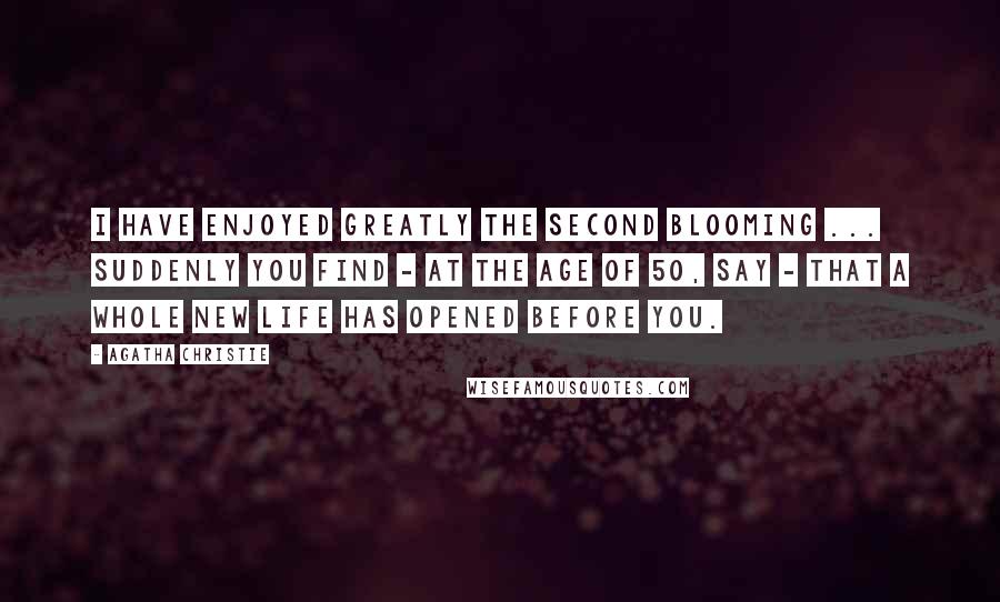 Agatha Christie Quotes: I have enjoyed greatly the second blooming ... suddenly you find - at the age of 50, say - that a whole new life has opened before you.