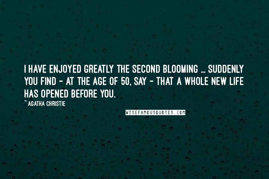 Agatha Christie Quotes: I have enjoyed greatly the second blooming ... suddenly you find - at the age of 50, say - that a whole new life has opened before you.