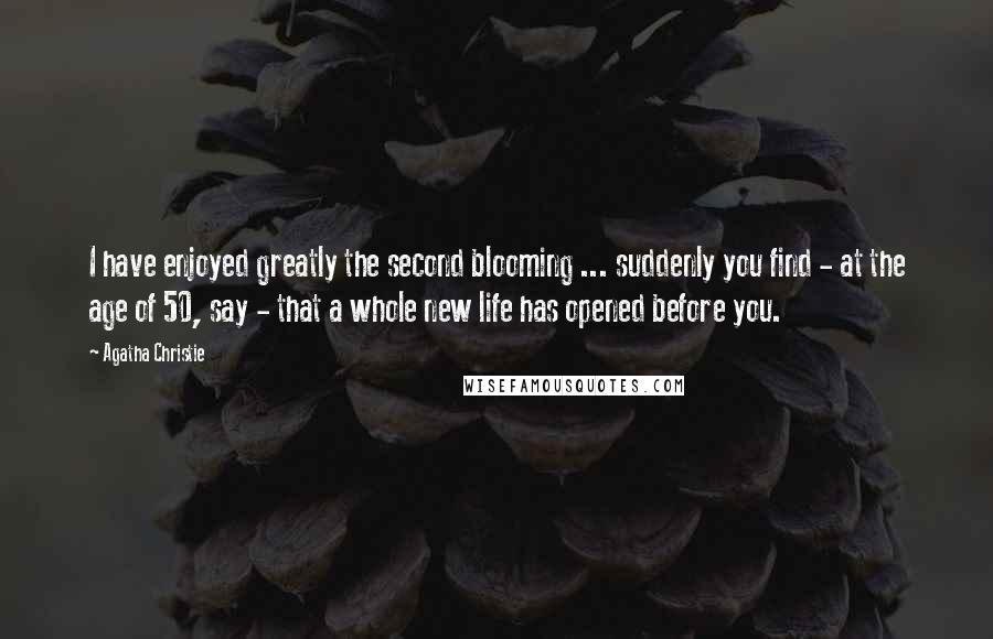 Agatha Christie Quotes: I have enjoyed greatly the second blooming ... suddenly you find - at the age of 50, say - that a whole new life has opened before you.