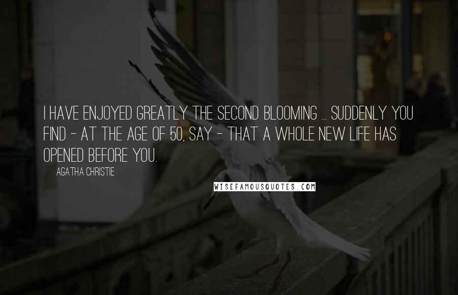 Agatha Christie Quotes: I have enjoyed greatly the second blooming ... suddenly you find - at the age of 50, say - that a whole new life has opened before you.