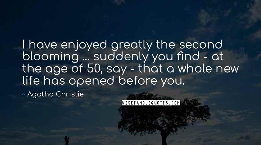 Agatha Christie Quotes: I have enjoyed greatly the second blooming ... suddenly you find - at the age of 50, say - that a whole new life has opened before you.