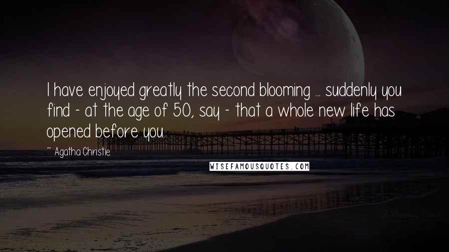 Agatha Christie Quotes: I have enjoyed greatly the second blooming ... suddenly you find - at the age of 50, say - that a whole new life has opened before you.