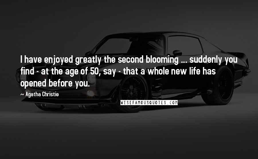 Agatha Christie Quotes: I have enjoyed greatly the second blooming ... suddenly you find - at the age of 50, say - that a whole new life has opened before you.