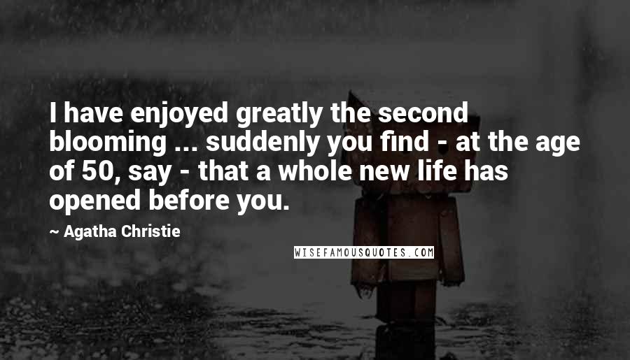Agatha Christie Quotes: I have enjoyed greatly the second blooming ... suddenly you find - at the age of 50, say - that a whole new life has opened before you.