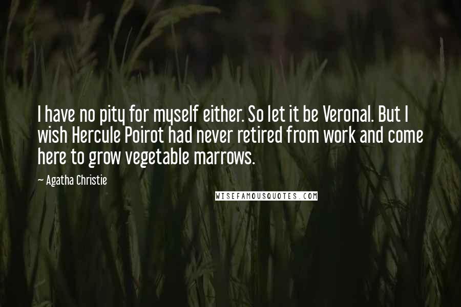 Agatha Christie Quotes: I have no pity for myself either. So let it be Veronal. But I wish Hercule Poirot had never retired from work and come here to grow vegetable marrows.