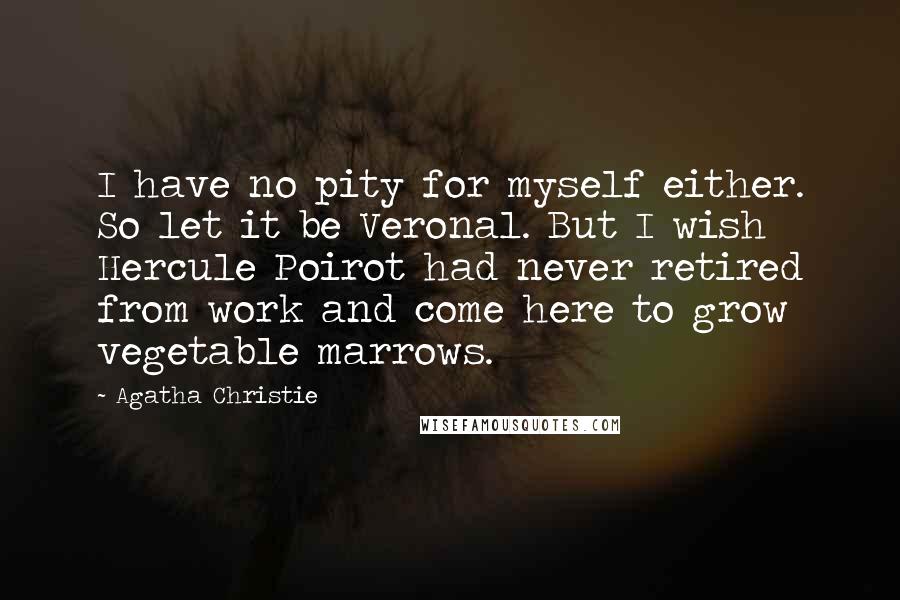 Agatha Christie Quotes: I have no pity for myself either. So let it be Veronal. But I wish Hercule Poirot had never retired from work and come here to grow vegetable marrows.