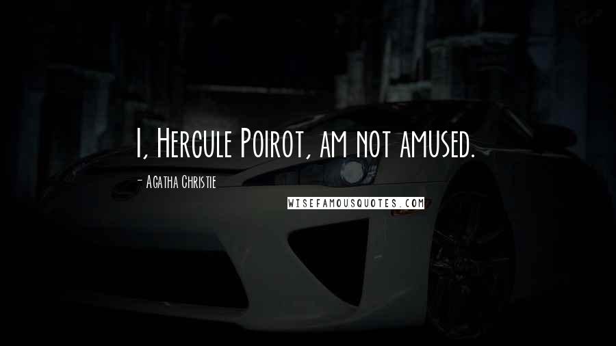 Agatha Christie Quotes: I, Hercule Poirot, am not amused.