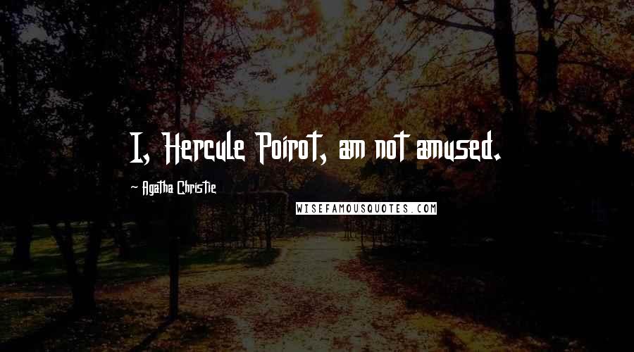 Agatha Christie Quotes: I, Hercule Poirot, am not amused.