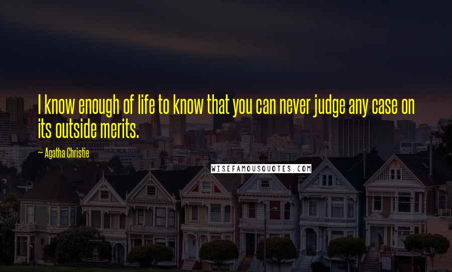 Agatha Christie Quotes: I know enough of life to know that you can never judge any case on its outside merits.