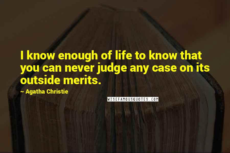 Agatha Christie Quotes: I know enough of life to know that you can never judge any case on its outside merits.