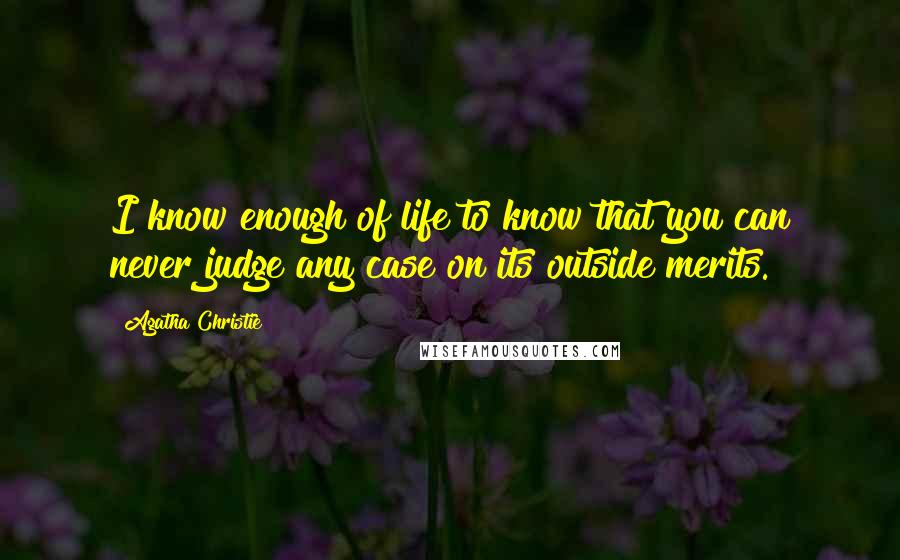 Agatha Christie Quotes: I know enough of life to know that you can never judge any case on its outside merits.