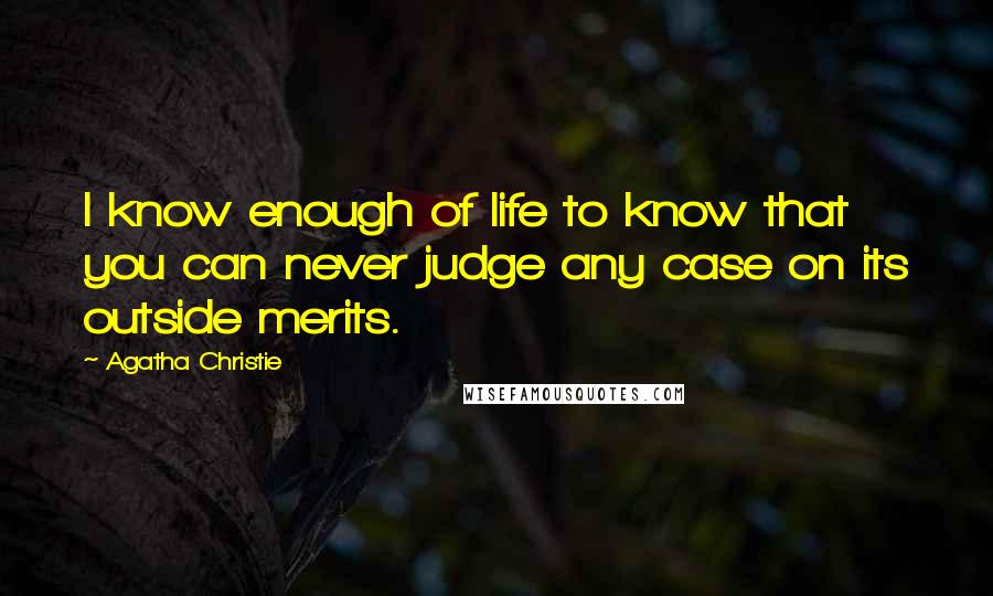 Agatha Christie Quotes: I know enough of life to know that you can never judge any case on its outside merits.