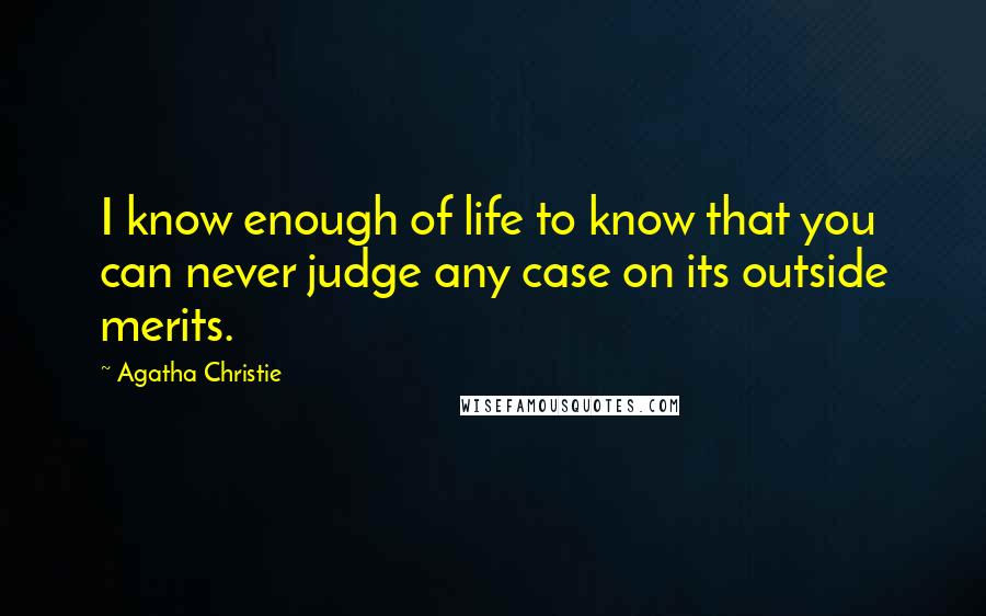 Agatha Christie Quotes: I know enough of life to know that you can never judge any case on its outside merits.