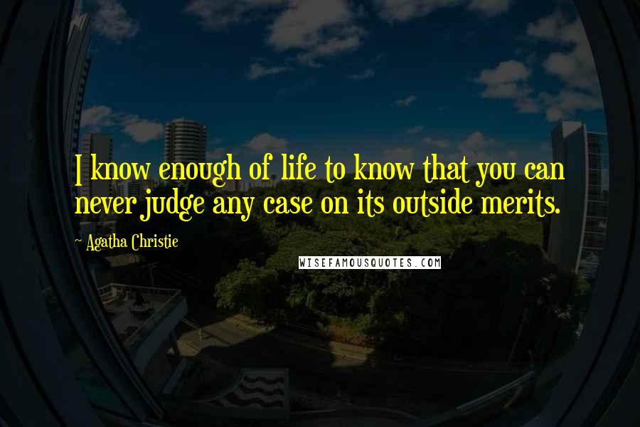 Agatha Christie Quotes: I know enough of life to know that you can never judge any case on its outside merits.