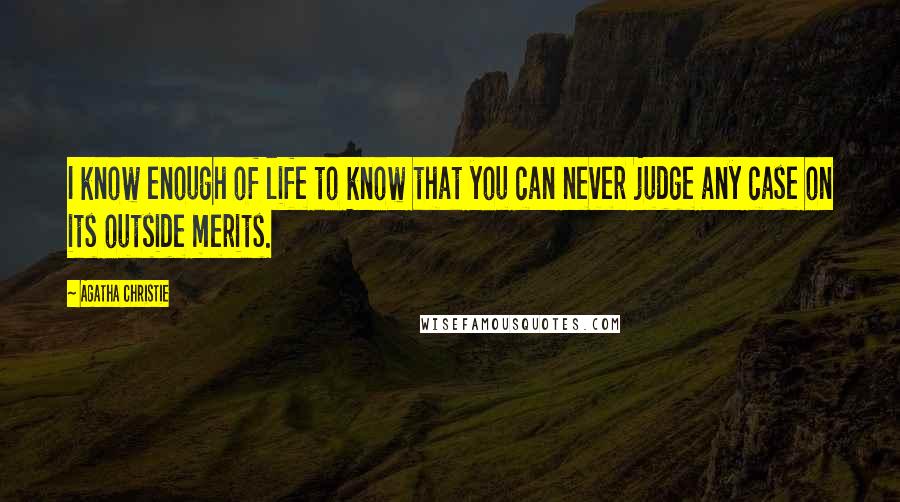 Agatha Christie Quotes: I know enough of life to know that you can never judge any case on its outside merits.