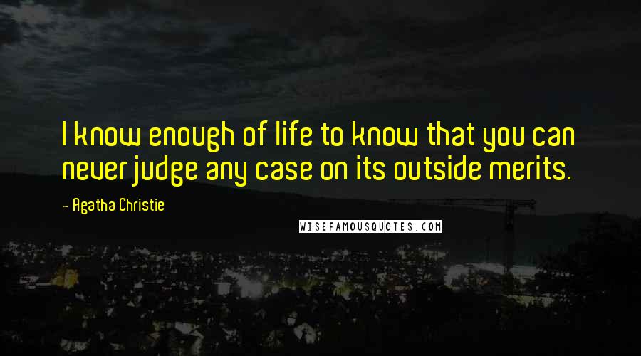 Agatha Christie Quotes: I know enough of life to know that you can never judge any case on its outside merits.